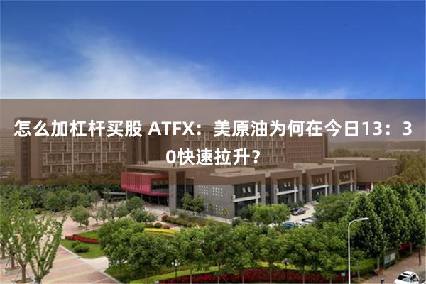 怎么加杠杆买股 ATFX：美原油为何在今日13：30快速拉升？